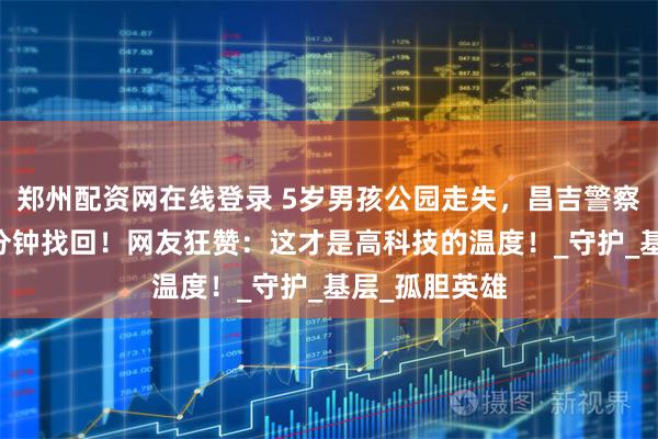 郑州配资网在线登录 5岁男孩公园走失，昌吉警察用无人机10分钟找回！网友狂赞：这才是高科技的温度！_守护_基层_孤胆英雄