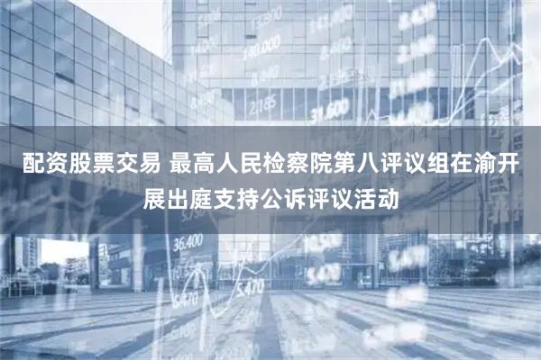 配资股票交易 最高人民检察院第八评议组在渝开展出庭支持公诉评议活动
