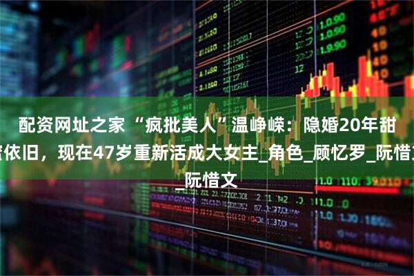 配资网址之家 “疯批美人”温峥嵘：隐婚20年甜蜜依旧，现在47岁重新活成大女主_角色_顾忆罗_阮惜文