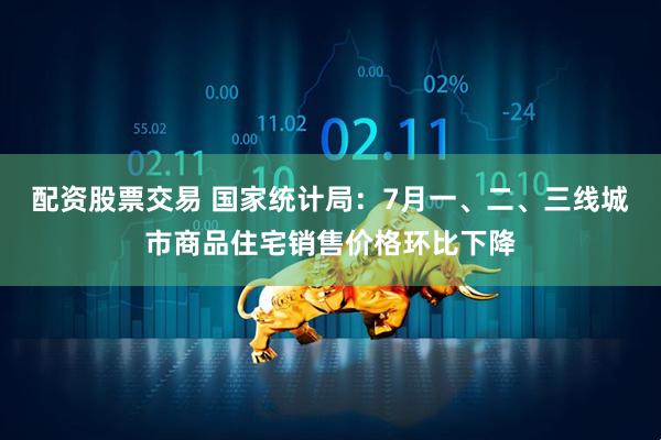 配资股票交易 国家统计局：7月一、二、三线城市商品住宅销售价格环比下降