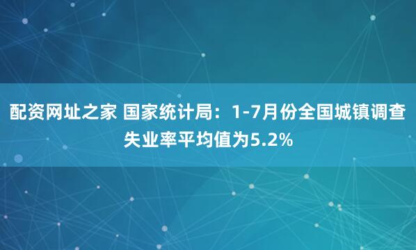 配资网址之家 国家统计局：1-7月份全国城镇调查失业率平均值为5.2%
