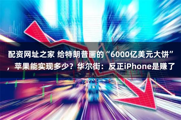 配资网址之家 给特朗普画的“6000亿美元大饼”，苹果能实现多少？华尔街：反正iPhone是赚了