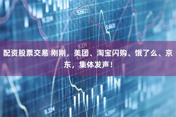 配资股票交易 刚刚，美团、淘宝闪购、饿了么、京东，集体发声！