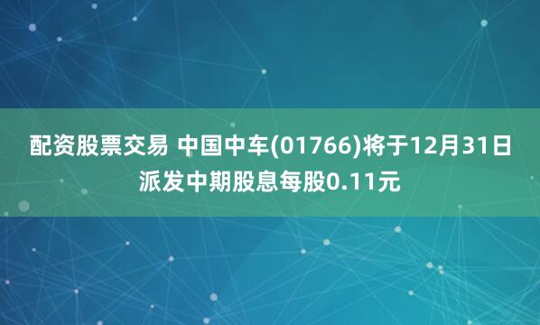 配资股票交易 中国中车(01766)将于12月31日派发中期股息每股0.11元