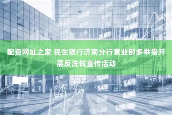 配资网址之家 民生银行济南分行营业部多举措开展反洗钱宣传活动