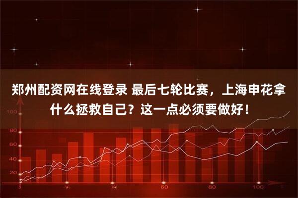 郑州配资网在线登录 最后七轮比赛，上海申花拿什么拯救自己？这一点必须要做好！