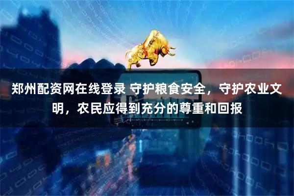 郑州配资网在线登录 守护粮食安全，守护农业文明，农民应得到充分的尊重和回报