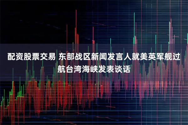 配资股票交易 东部战区新闻发言人就美英军舰过航台湾海峡发表谈话