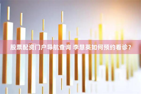 股票配资门户导航查询 李慧英如何预约看诊？