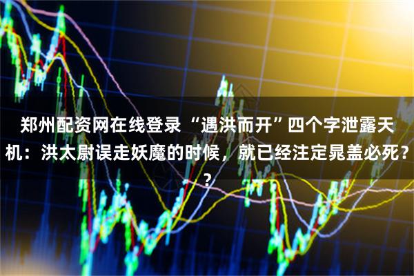 郑州配资网在线登录 “遇洪而开”四个字泄露天机：洪太尉误走妖魔的时候，就已经注定晁盖必死？