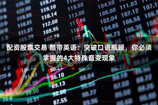配资股票交易 酷带英语：突破口语瓶颈，你必须掌握的4大特殊音变现象
