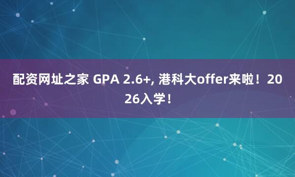 配资网址之家 GPA 2.6+, 港科大offer来啦！2026入学！