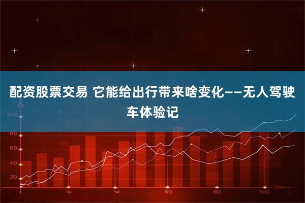 配资股票交易 它能给出行带来啥变化——无人驾驶车体验记