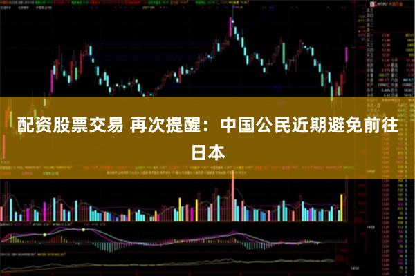 配资股票交易 再次提醒：中国公民近期避免前往日本