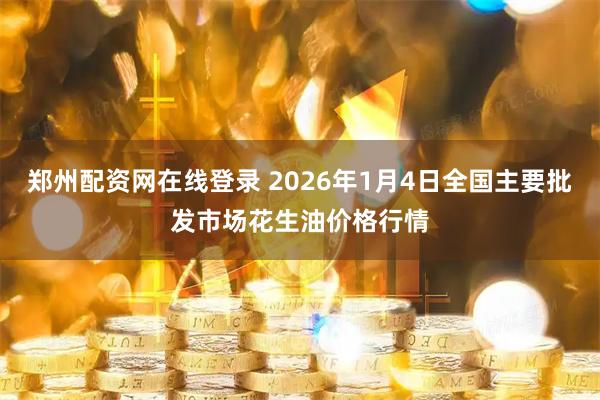 郑州配资网在线登录 2026年1月4日全国主要批发市场花生油价格行情
