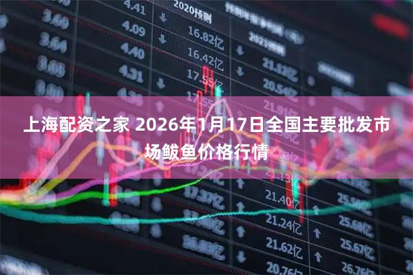 上海配资之家 2026年1月17日全国主要批发市场鲅鱼价格行情