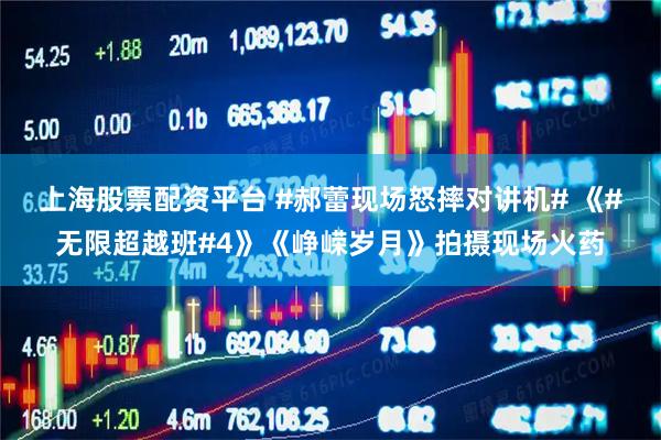 上海股票配资平台 #郝蕾现场怒摔对讲机# 《#无限超越班#4》《峥嵘岁月》拍摄现场火药